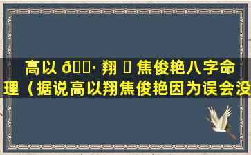 高以 🕷 翔 ☘ 焦俊艳八字命理（据说高以翔焦俊艳因为误会没在一起）